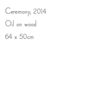 Ceremony, 2014 Oil on wood 64 x 50cm