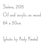 Sisters, 2015 Oil and acrylic on wood 64 x 50cm (photo by Andy Keate)