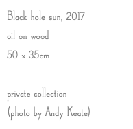 Black hole sun, 2017 oil on wood 50 x 35cm private collection (photo by Andy Keate) 