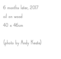 6 months later, 2017 oil on wood 40 x 46cm (photo by Andy Keate)
