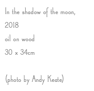 In the shadow of the moon, 2018 oil on wood 30 x 34cm (photo by Andy Keate) 