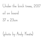 Under the birch trees, 2017 oil on board 37 x 23cm (photo by Andy Keate) 