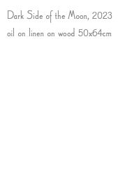 Dark Side of the Moon, 2023 oil on linen on wood 50x64cm