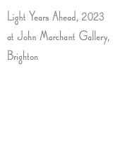Light Years Ahead, 2023 at John Marchant Gallery, Brighton