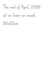 The end of April, 2026 oil on linen on wood, 50x33cm