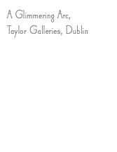 A Glimmering Arc, Taylor Galleries, Dublin